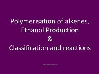 Anisa Chowdhury
Polymerisation of alkenes,
Ethanol Production
&
Classification and reactions
 