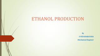 ETHANOL PRODUCTION
By
S.VEDANARAYANA
Mechanical Engineer
 