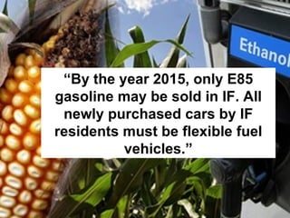 “ By the year 2015, only E85 gasoline may be sold in IF. All newly purchased cars by IF residents must be flexible fuel vehicles.” 