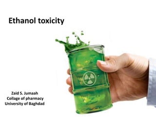 Ethanol toxicity
Zaid S. Jumaah
Collage of pharmacy
University of Baghdad
 