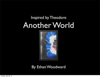 Another World
By Ethan Woodward
Inspired by Theodore
Tuesday, April 30, 13
 