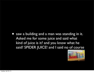 • saw a building and a man was standing in it.
Asked me for some juice and said what
kind of juice is it? and you know what he
said? SPIDER JUICE! and I said no of course
Tuesday, April 30, 13
 