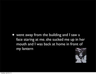 • went away from the building and I saw a
face staring at me. she sucked me up in her
mouth and I was back at home in front of
my lantern
Tuesday, April 30, 13
 