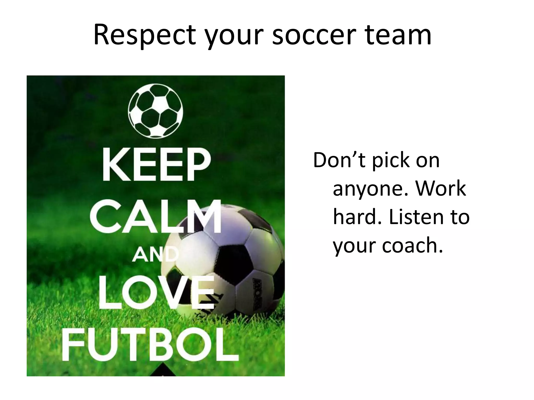 Respect your soccer team
Don’t pick on
anyone. Work
hard. Listen to
your coach.