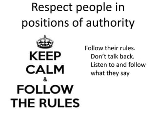 Respect people in 
positions of authority 
Follow their rules. 
Don’t talk back. 
Listen to and follow 
what they say 
 