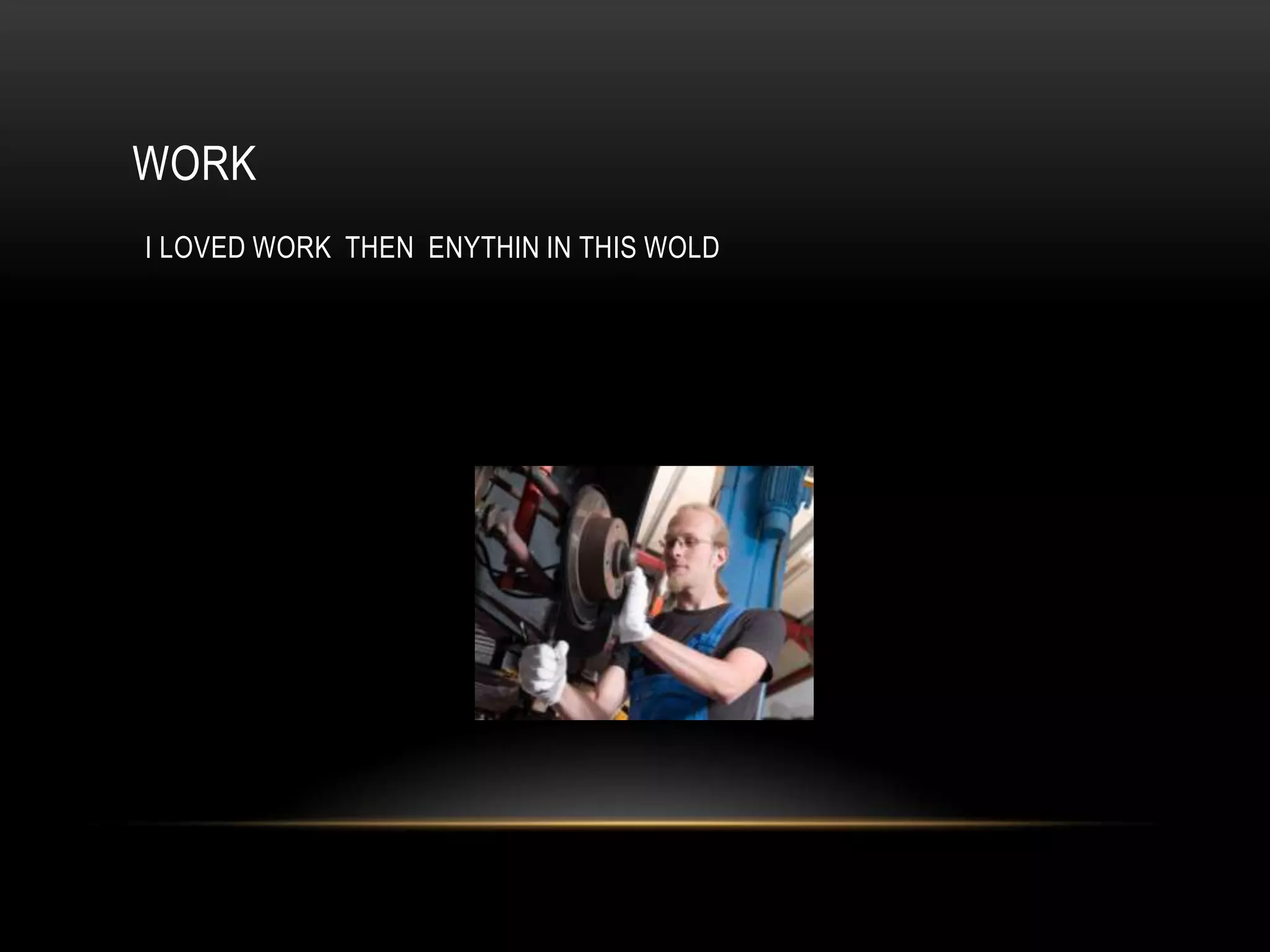 WORK
I LOVED WORK THEN ENYTHIN IN THIS WOLD
 