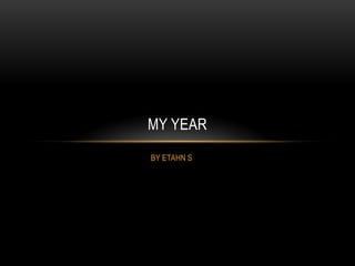 MY YEAR
BY ETAHN S
 