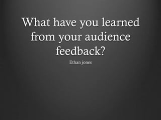 What have you learned
from your audience
feedback?
Ethan jones
 