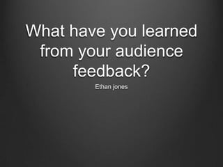 What have you learned
from your audience
feedback?
Ethan jones
 