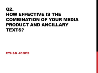 Q2.
HOW EFFECTIVE IS THE
COMBINATION OF YOUR MEDIA
PRODUCT AND ANCILLARY
TEXTS?
ETHAN JONES
 