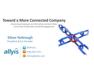 Toward a More Connected CompanyConnecting Employees to Information and Each Other to Increase Productivity and Build Engagement Ethan YarbroughPresident & Co-Founder @ethany blog.allyis.com ethany@allyis.com 