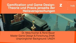 Gamiﬁcation und Game Design:
Theorie und Praxis jenseits der
Heilsversprechungen
Dr. Mela Kocher & René Bauer
Master Game Design & Forschung ZHdK
Ursprünglicher Background: UNIZH
 