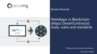 www.securing.pldrdr_zz
Damian Rusinek
WebApps vs Blockchain
dApps (SmartContracts):
tools, vulns and standards
Ethereum Community Conference
5th March 2020
 