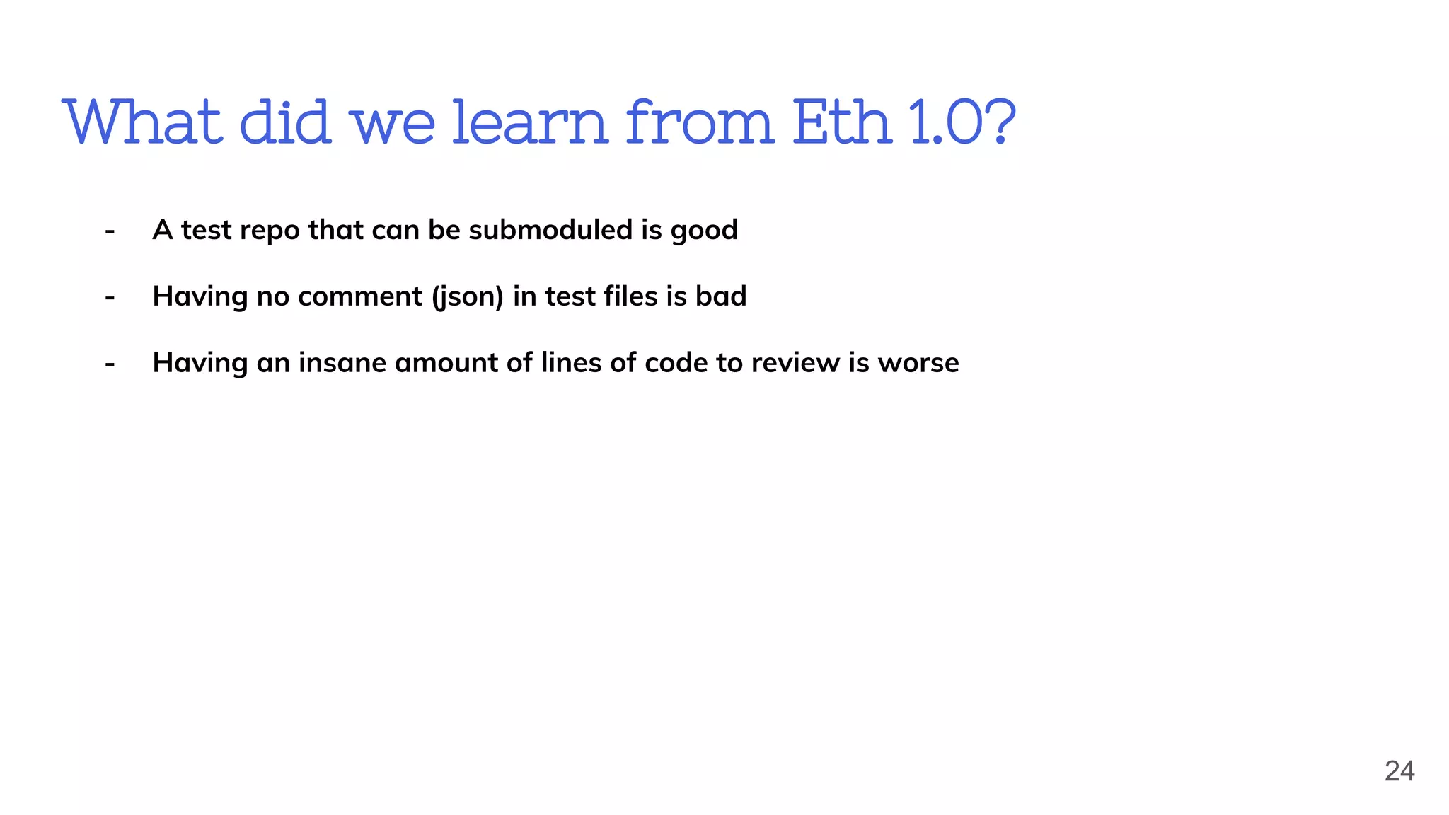 What did we learn from Eth 1.0?
24
- A test repo that can be submoduled is good
- Having no comment (json) in test files is bad
- Having an insane amount of lines of code to review is worse
 