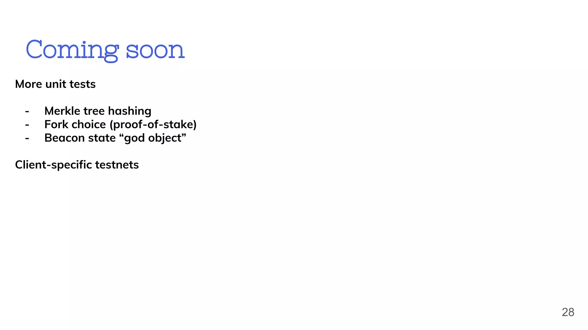 Coming soon
More unit tests
- Merkle tree hashing
- Fork choice (proof-of-stake)
- Beacon state “god object”
Client-specific testnets
28
 