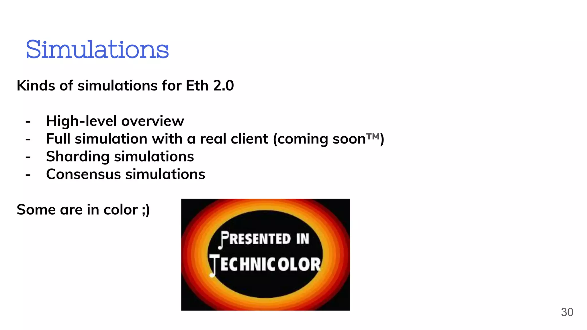 Simulations
Kinds of simulations for Eth 2.0
- High-level overview
- Full simulation with a real client (coming soon™)
- Sharding simulations
- Consensus simulations
Some are in color ;)
30
 