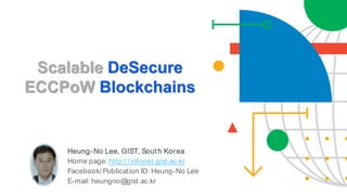 Scalable DeSecure
ECCPoW Blockchains
Heung-No Lee, GIST, South Korea
Home page: http:/ / infonet.gist.ac.kr
Facebook/ Publication ID: Heung-No Lee
E-mail: heungno@gist.ac.kr
 