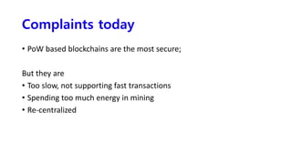 Complaints today
• PoW based blockchains are the most secure;
But they are
• Too slow, not supporting fast transactions
• Spending too much energy in mining
• Re-centralized
 