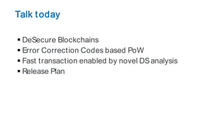 Talk today
 DeSecure Blockchains
 Error Correction Codes based PoW
 Fast transaction enabled by novel DSanalysis
 Release Plan
 