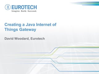 Creating a Java Internet of Things Gateway 
David Woodard, Eurotech  