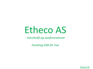 Etheco AS- bærekraft og samfunnsansvarForedrag EDB 20. mai Etheco AS 