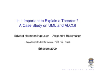 Is It Important to Explain a Theorem?
   A Case Study on UML and ALCQI

Edward Hermann Haeusler           Alexandre Rademaker

       Departamento de Informática - PUC-Rio - Brasil


                    Ethecom 2009
 