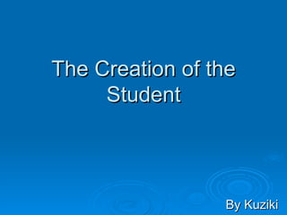 The Creation of the Student By Kuziki 