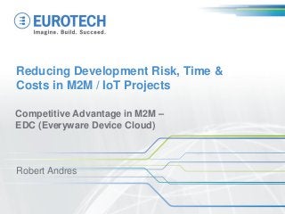 Reducing Development Risk, Time &
Costs in M2M / IoT Projects
Competitive Advantage in M2M –
EDC (Everyware Device Cloud)
Robert Andres
 