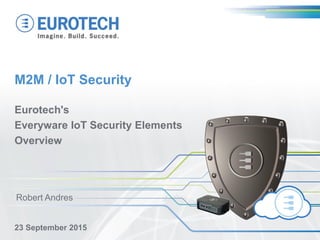 M2M / IoT Security
Eurotech's
Everyware IoT Security Elements
Overview
23 September 2015
Robert Andres
 