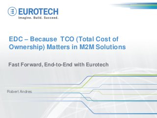 EDC – Because TCO (Total Cost of
Ownership) Matters in M2M Solutions
Fast Forward, End-to-End with Eurotech
Robert Andres
 