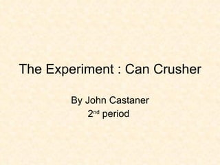 The Experiment : Can Crusher By John Castaner 2 nd  period  