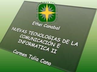 Ethel CanabalNUEVAS TECNOLOGIAS DE LA COMUNICACIÓN E INFORMATICA IICarmen Tulia Cano 