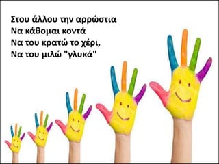 Στου άλλου την αρρώστια
Να κάθομαι κοντά
Να του κρατώ το χέρι,
Να του μιλώ "γλυκά"
 