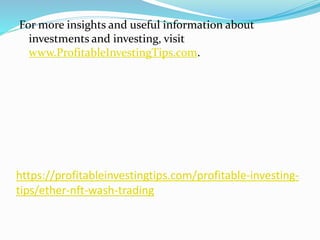 https://profitableinvestingtips.com/profitable-investing-
tips/ether-nft-wash-trading
For more insights and useful information about
investments and investing, visit
www.ProfitableInvestingTips.com.
 