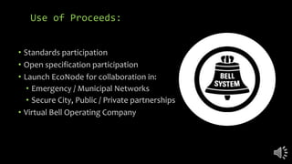 Use of Proceeds:
• Standards participation
• Open specification participation
• Launch EcoNode for collaboration in:
• Emergency / Municipal Networks
• Secure City, Public / Private partnerships
• Virtual Bell Operating Company
 