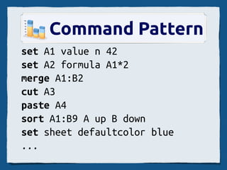 Command Pattern
set A1 value n 42
set A2 formula A1*2
merge A1:B2
cut A3
paste A4
sort A1:B9 A up B down
set sheet defaultcolor blue
...
 
