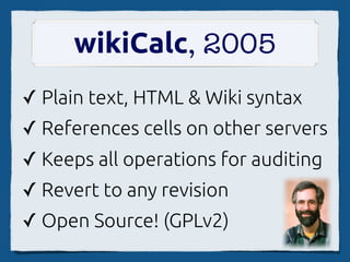 wikiCalc, 2005
✓ Plain text, HTML & Wiki syntax
✓ References cells on other servers
✓ Keeps all operations for auditing
✓ Revert to any revision
✓ Open Source! (GPLv2)
 