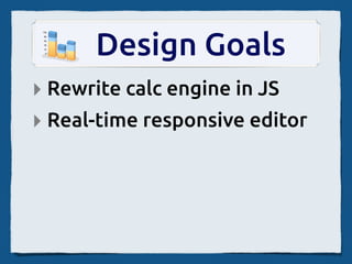 Design Goals
‣ Rewrite calc engine in JS
‣ Real-time responsive editor
 