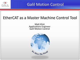 Galil Motion Control
Matt Klint
Applications Engineer
Galil Motion Control
EtherCAT as a Master Machine Control Tool
 