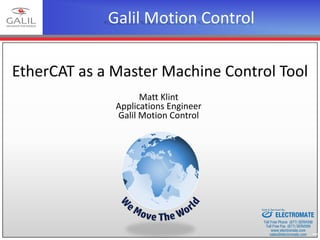 Galil Motion Control
Matt Klint
Applications Engineer
Galil Motion Control
EtherCAT as a Master Machine Control Tool
ELECTROMATE
Toll Free Phone (877) SERVO98
Toll Free Fax (877) SERV099
www.electromate.com
sales@electromate.com
Sold & Serviced By:
 
