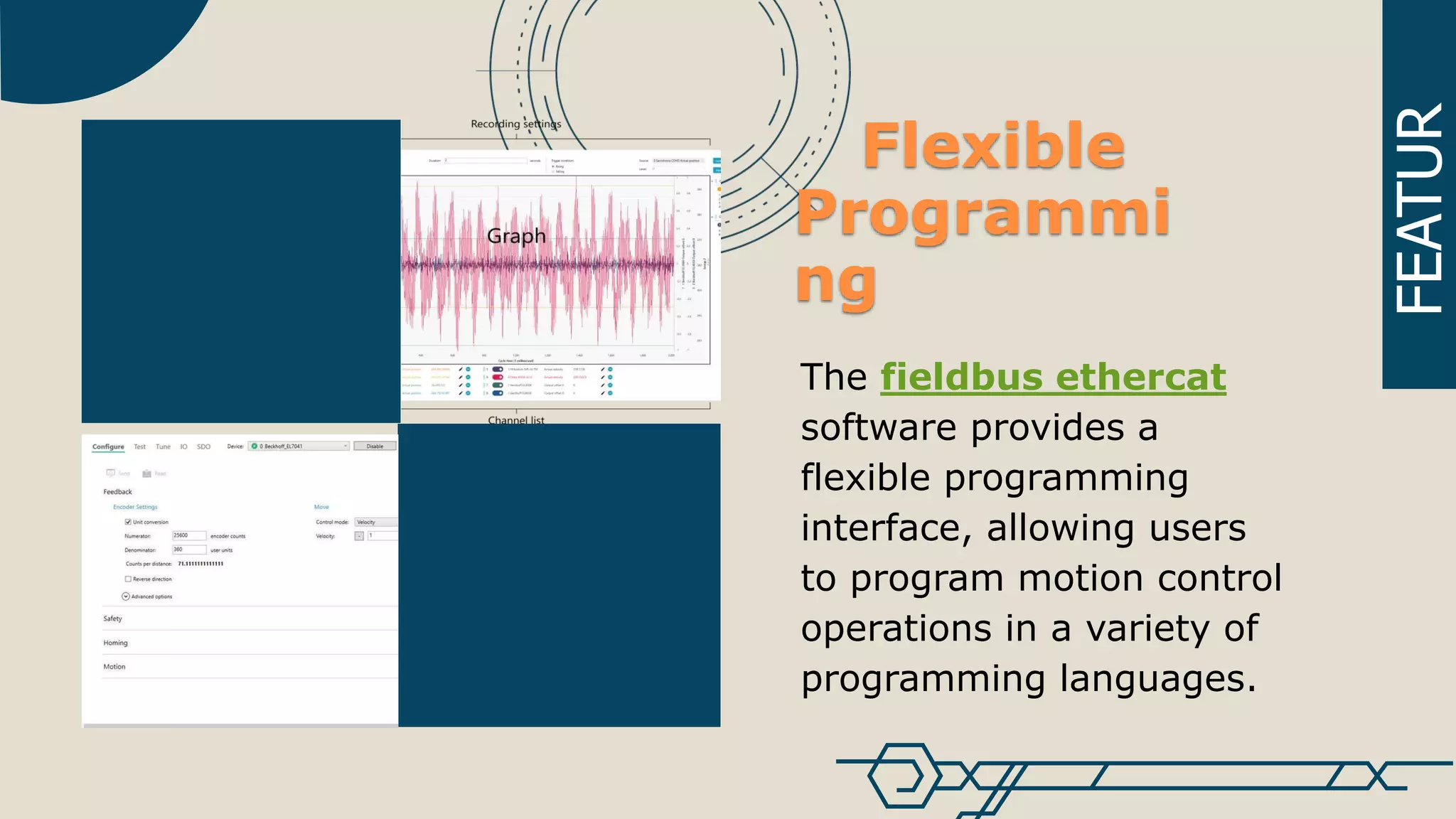 FEATUR
The fieldbus ethercat
software provides a
flexible programming
interface, allowing users
to program motion control
operations in a variety of
programming languages.
Flexible
Programmi
ng