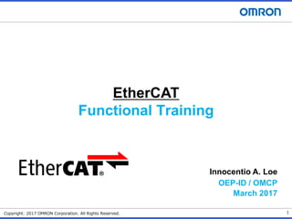 1
Copyright: 2017 OMRON Corporation. All Rights Reserved.
EtherCAT
Functional Training
Innocentio A. Loe
OEP-ID / OMCP
March 2017
 