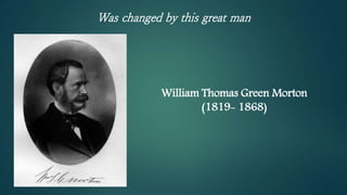 William Thomas Green Morton
(1819- 1868)
Was changed by this great man
 