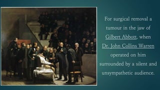 For surgical removal a
tumour in the jaw of
Gilbert Abbott, when
Dr. John Collins Warren
operated on him
surrounded by a silent and
unsympathetic audience.
 