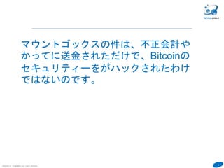 4
COPYRIGHT(C) TECHNOMOBILE ALL RIGHTS RESERVED.
６
マウントゴックスの件は、不正会計や
かってに送金されただけで、Bitcoinの
セキュリティーをがハックされたわけ
ではないのです。
 