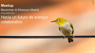 Meetup
Blockchain & Ethereum Madrid
20 de octubre 2016
Hacia un futuro de energía
colaborativo
 