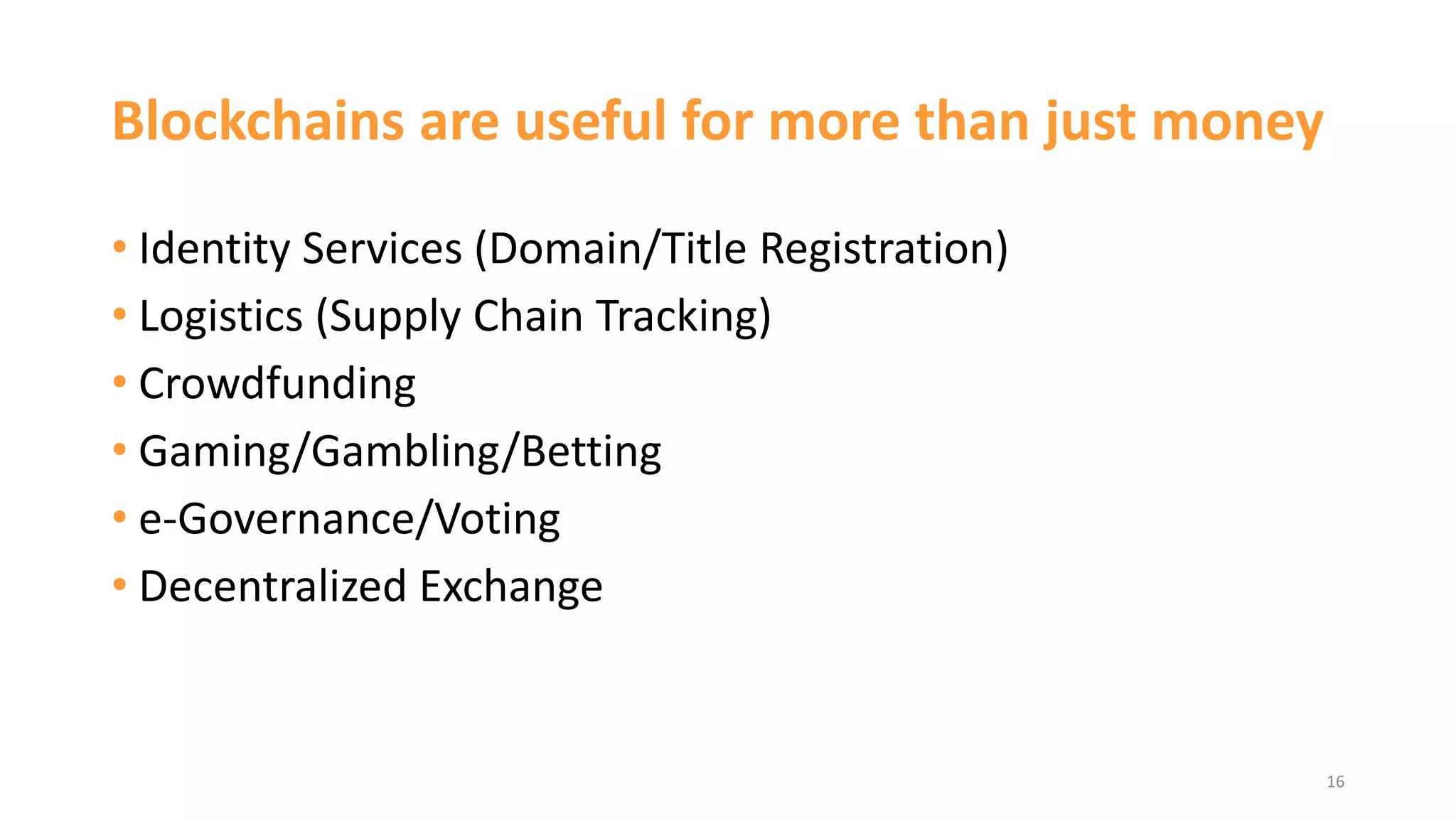 Blockchains are useful for more than just money
• Identity Services (Domain/Title Registration)
• Logistics (Supply Chain Tracking)
• Crowdfunding
• Gaming/Gambling/Betting
• e-Governance/Voting
• Decentralized Exchange
16
 