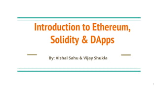 Introduction to Ethereum,
Solidity & DApps
1
By: Vishal Sahu & Vijay Shukla
 
