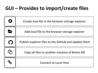 GUI – Provides to import/create files
Create new file in the browser storage explorer
Add local file to the browser storage explorer
Publish explorer files to the GitHub and Update them
Copy all files to another instance of Remix IDE
Connect to Local Host
 