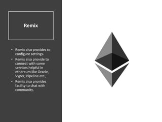 Remix
• Remix also provides to
configure settings.
• Remix also provide to
connect with some
services helpful in
ethereum like Oracle,
Vyper, Pipeline etc.,
• Remix also provides
facility to chat with
community.
 